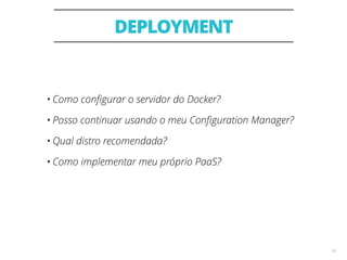 DEPLOYMENT
18
• Como conﬁgurar o servidor do Docker?
• Posso continuar usando o meu Conﬁguration Manager?
• Qual distro recomendada?
• Como implementar meu próprio PaaS?
 