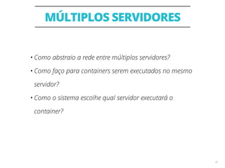 MÚLTIPLOS SERVIDORES
20
• Como abstraio a rede entre múltiplos servidores?
• Como faço para containers serem executados no mesmo
servidor?
• Como o sistema escolhe qual servidor executará o
container?
 