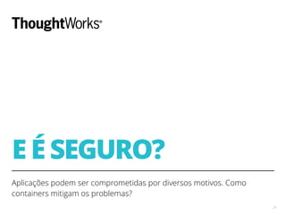 E É SEGURO?
Aplicações podem ser comprometidas por diversos motivos. Como
containers mitigam os problemas?
21
 