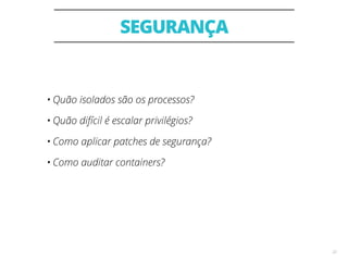 SEGURANÇA
22
• Quão isolados são os processos?
• Quão difícil é escalar privilégios?
• Como aplicar patches de segurança?
• Como auditar containers?
 