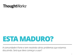 ESTA MADURO?
A comunidade é forte e tem resolvido vários problemas que estamos
discutindo. Será que devo começar a usar?
23
 