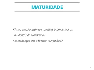 MATURIDADE
24
• Tenho um processo que consegue acompanhar as
mudanças do ecosistema?
• As mudanças tem sido retro-compatíveis?
 