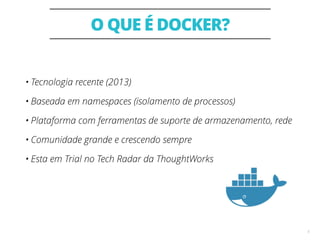 O QUE É DOCKER?
5
• Tecnologia recente (2013)
• Baseada em namespaces (isolamento de processos)
• Plataforma com ferramentas de suporte de armazenamento, rede
• Comunidade grande e crescendo sempre
• Esta em Trial no Tech Radar da ThoughtWorks
 