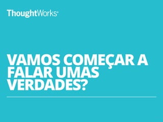 VAMOS COMEÇAR A
FALAR UMAS
VERDADES?
8
 