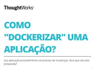 COMO
"DOCKERIZAR" UMA
APLICAÇÃO?
Sua aplicação provavelmente vai precisar de mudanças. Sera que ela esta
preparada?
9
 