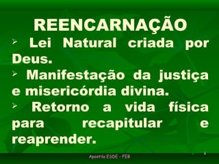Apostila ESDE - FEBApostila ESDE - FEB
44
REENCARNAÇÃO
 Lei Natural criada por
Deus.
 Manifestação da justiça
e misericórdia divina.
 Retorno a vida física
para recapitular e
reaprender.
 