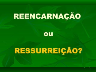 55
REENCARNAÇÃO
ou
RESSURREIÇÃO?
 
