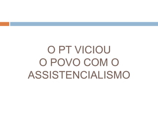 O PT VICIOUO POVO COM O ASSISTENCIALISMO