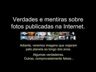 Verdades e mentiras sobre fotos publicadas na Internet. Adiante, veremos imagens que viajaram  pelo planeta ao longo dos anos.  Algumas verdadeiras.  Outras, comprovadamente falsas... INICIAR 