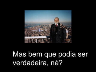 Mas bem que podia ser verdadeira, né? 