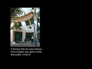A famosa foto da casa maluca.  Uma imagem que gerou muita  discussão. A foto é: VERDADEIRA 