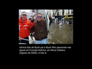 Irônica foto de Bush pai e Bush filho pescando nas águas do Furacão Katrina, em Nova Orleans. (Agosto de 2005). A foto é: FALSA. 
