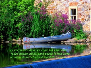 El verdadero amor es como los espíritus:
todos hablan de él, pero pocos lo han visto
(François de Rochefoucauld, moralista francés)
 