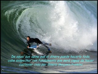 De aquel que opina que el dinero puede hacerlo todo,
cabe sospechar con fundamento que será capaz de hacer
       cualquier cosa por dinero (Benjamín Franklin)
 