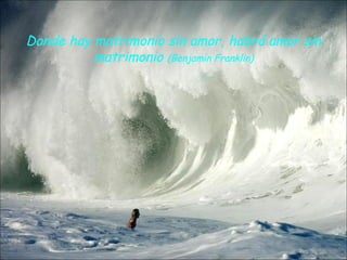 Donde hay matrimonio sin amor, habrá amor sin
          matrimonio (Benjamín Franklin)
 