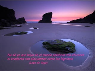 No sé yo que haya en el mundo palabras tan eficaces
ni oradores tan elocuentes como las lágrimas.
              (Lope de Vega)
 