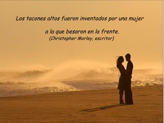 Los tacones altos fueron inventados por una mujer

           a la que besaron en la frente.
            (Christopher Morley, escritor)
 