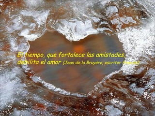 El tiempo, que fortalece las amistades,
debilita el amor (Jean de la Bruyère, escritor francés)
 