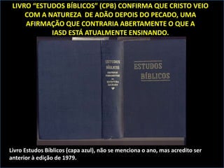 LIVRO “ESTUDOS BÍBLICOS” (CPB) CONFIRMA QUE CRISTO VEIO
COM A NATUREZA DE ADÃO DEPOIS DO PECADO, UMA
AFIRMAÇÃO QUE CONTRARIA ABERTAMENTE O QUE A
IASD ESTÁ ATUALMENTE ENSINANDO.
Livro Estudos Bíblicos (capa azul), não se menciona o ano, mas acredito ser
anterior à edição de 1979.
 