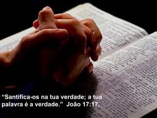 “Santifica-os na tua verdade; a tua
palavra é a verdade.” João 17:17.
 