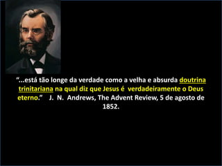 “...está tão longe da verdade como a velha e absurda doutrina
trinitariana na qual diz que Jesus é verdadeiramente o Deus
eterno.” J. N. Andrews, The Advent Review, 5 de agosto de
1852.
 