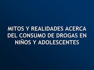 MITOS Y REALIDADES ACERCA
DEL CONSUMO DE DROGAS EN
NIÑOS Y ADOLESCENTES
 