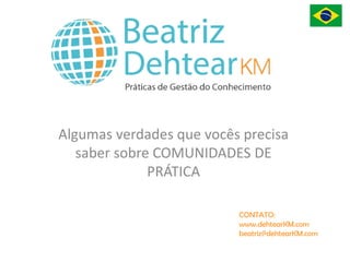 Algumas verdades que você precisa
saber sobre COMUNIDADES DE
PRÁTICA
CONTATO:
www.dehtearKM.com
beatriz@dehtearKM.com
 