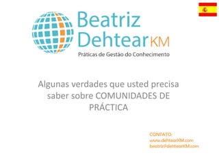 Algunas verdades que usted precisa
saber sobre COMUNIDADES DE
PRÁCTICA
CONTATO:
www.dehtearKM.com
beatriz@dehtearKM.com
 