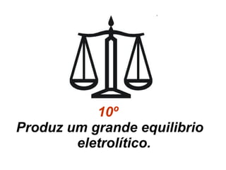 10º  Produz um grande equilibrio eletrolítico. 