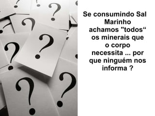 Se consumindo Sal Marinho achamos "todos“ os minerais que o corpo necessita ... por que ninguém nos informa ? 