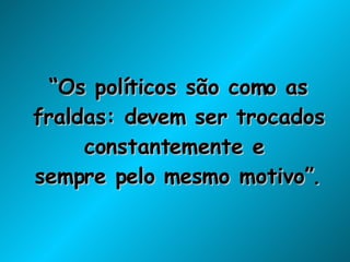 “ Os políticos são como as fraldas: devem ser trocados constantemente e  sempre pelo mesmo motivo”. 
