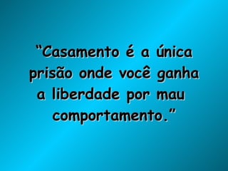 “ Casamento é a única prisão onde você ganha a liberdade por mau  comportamento.” 