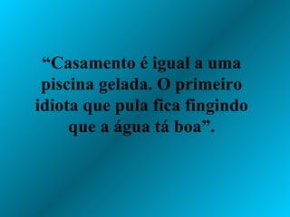 “ Casamento é igual a uma piscina gelada. O primeiro idiota que pula fica fingindo que a água tá boa”. 