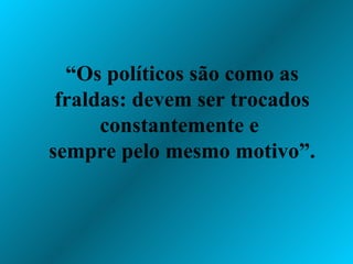 “ Os políticos são como as fraldas: devem ser trocados constantemente e  sempre pelo mesmo motivo”. 