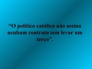 “ O político católico não assina nenhum contrato sem levar um terço”. 