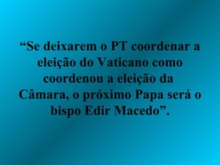 “ Se deixarem o PT coordenar a eleição do Vaticano como coordenou a eleição da  Câmara, o próximo Papa será o bispo Edir Macedo”. 