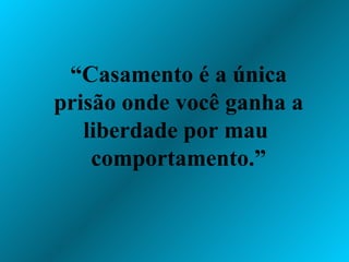 “ Casamento é a única prisão onde você ganha a liberdade por mau  comportamento.” 