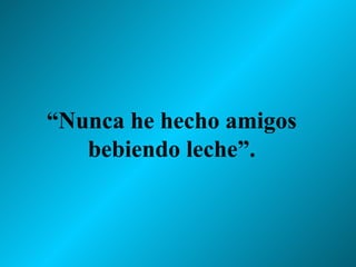 “ Nunca he hecho amigos bebiendo leche”. 