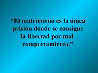 “ El matrimonio es la única prisión donde se consigue la libertad por mal  comportamiento.” 