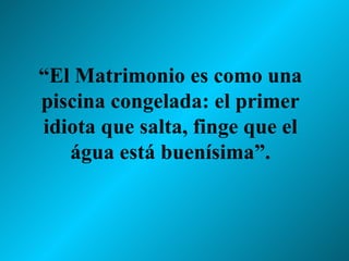 “ El Matrimonio es como una piscina congelada: el primer idiota que salta, finge que el água está buenísima”. 
