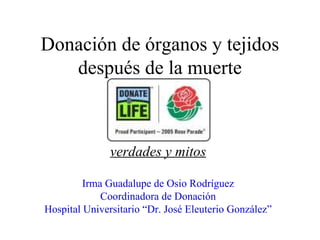 Donación de órganos y tejidos después de la muerte verdades y mitos Irma Guadalupe de Osio Rodríguez Coordinadora de Donación Hospital Universitario “Dr. José Eleuterio González” 