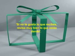 'Si no te gusta lo que recibes,  revisa muy bien lo que estás dando'.   