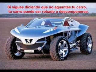 Si sigues diciendo que no aguantas tu carro, tu carro puede ser robado o descomponerse.   