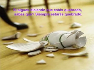 Si sigues diciendo que estás quebrado, sabes qué? Siempre estarás quebrado.   