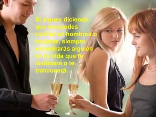 Si sigues diciendo que no puedes confiar en hombres o mujeres, siempre encontrarás alguien en tu vida que te lastimará o te traicionará.   