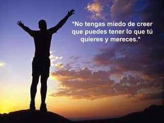 *No tengas miedo de creer que puedes tener lo que tú quieres y mereces.*   