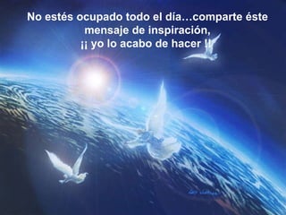 No estés ocupado todo el día…comparte éste mensaje de inspiración, ¡¡ yo lo acabo de hacer !!   