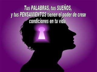 Tus PALABRAS, tus SUEÑOS, y tus PENSAMIENTOS tienen el poder de crear  condiciones en tu vida. 