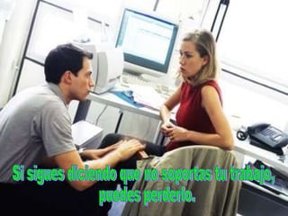 Si sigues diciendo que no soportas tu trabajo, puedes perderlo. 