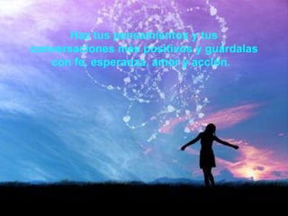 Haz tus pensamientos y tus conversaciones más positivos y guárdalas con fe, esperanza, amor y acción.   